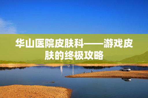 华山医院皮肤科——游戏皮肤的终极攻略