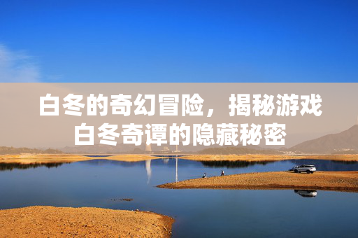 白冬的奇幻冒险，揭秘游戏白冬奇谭的隐藏秘密