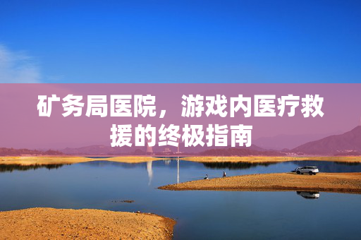 矿务局医院，游戏内医疗救援的终极指南