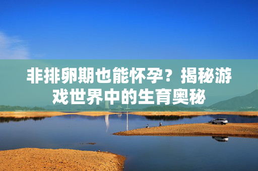 非排卵期也能怀孕？揭秘游戏世界中的生育奥秘