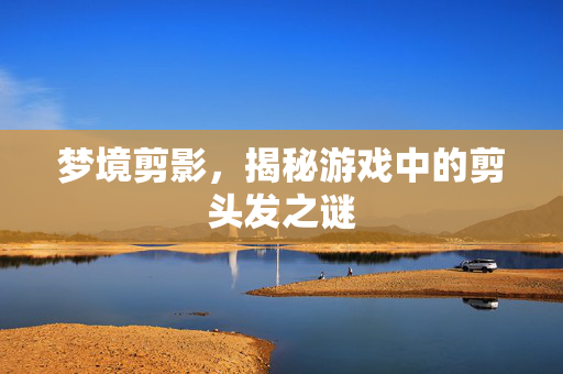 梦境剪影，揭秘游戏中的剪头发之谜