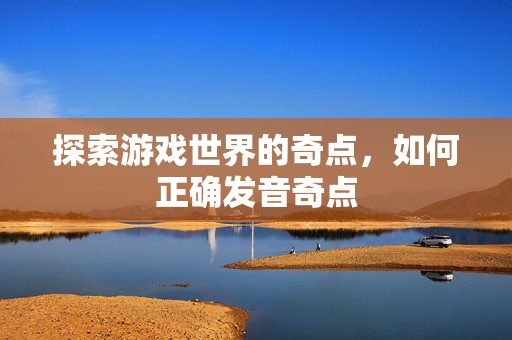 探索游戏世界的奇点，如何正确发音奇点