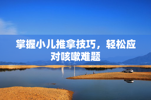 掌握小儿推拿技巧，轻松应对咳嗽难题