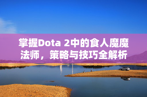 掌握Dota 2中的食人魔魔法师,策略与技巧全解析-第1张图片-SK游戏资讯网 掌握Dota 2中的食人魔魔法师,策略与技巧全解析-第1张图片-SK游戏资讯网