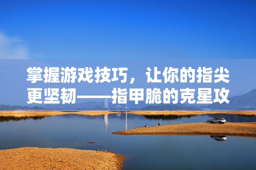 掌握游戏技巧，让你的指尖更坚韧——指甲脆的克星攻略