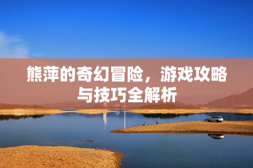 熊萍的奇幻冒险，游戏攻略与技巧全解析