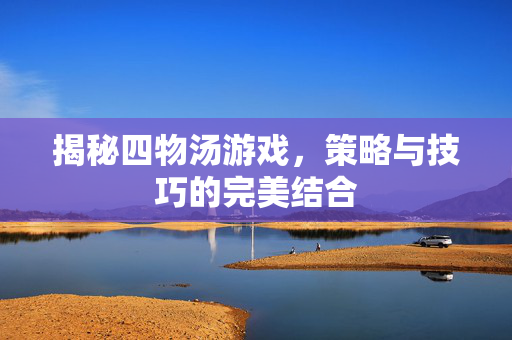 揭秘四物汤游戏，策略与技巧的完美结合