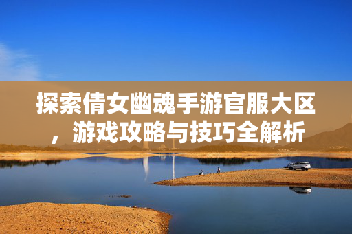 探索倩女幽魂手游官服大区，游戏攻略与技巧全解析-第1张图片-SK游戏资讯网