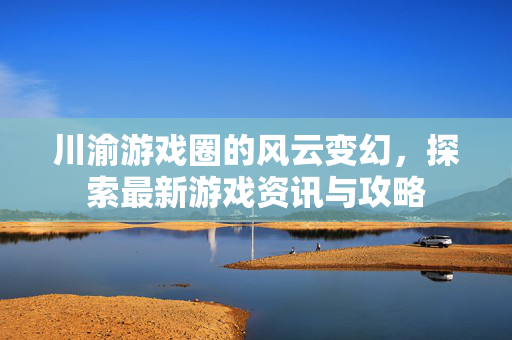 川渝游戏圈的风云变幻，探索最新游戏资讯与攻略