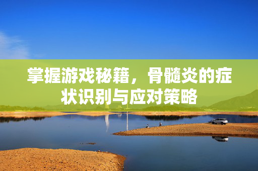 掌握游戏秘籍，骨髓炎的症状识别与应对策略