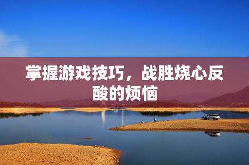 掌握游戏技巧，战胜烧心反酸的烦恼