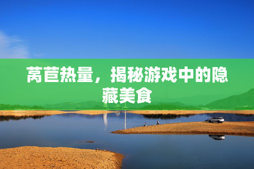 莴苣热量，揭秘游戏中的隐藏美食