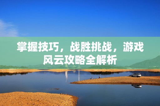 掌握技巧，战胜挑战，游戏风云攻略全解析