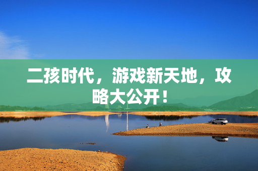 二孩时代，游戏新天地，攻略大公开！