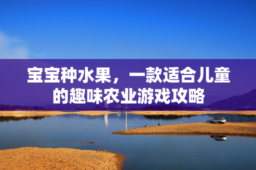 宝宝种水果，一款适合儿童的趣味农业游戏攻略