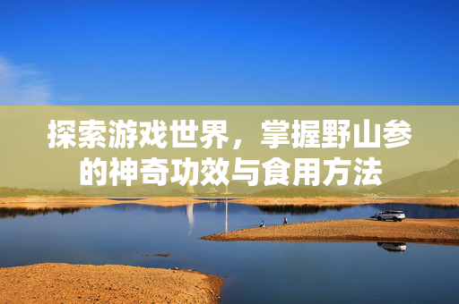 探索游戏世界，掌握野山参的神奇功效与食用方法