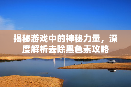 揭秘游戏中的神秘力量，深度解析去除黑色素攻略