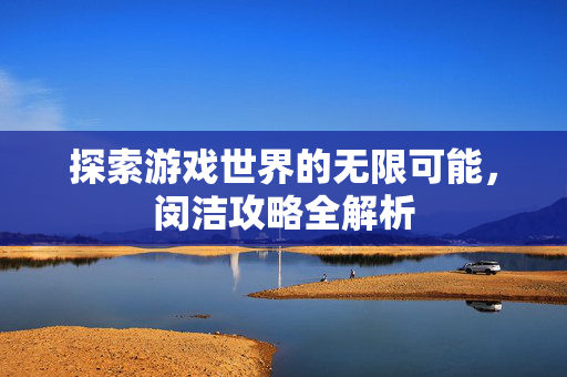 探索游戏世界的无限可能，闵洁攻略全解析