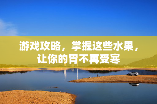 游戏攻略，掌握这些水果，让你的胃不再受寒