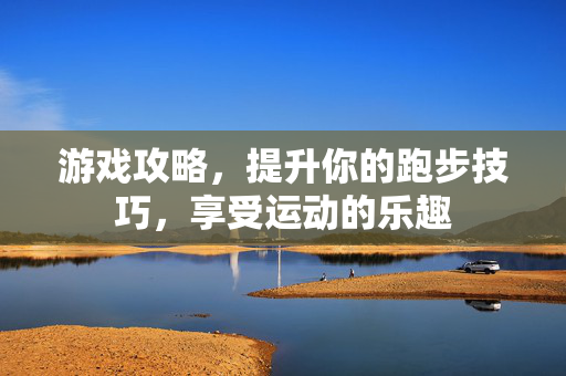 游戏攻略，提升你的跑步技巧，享受运动的乐趣