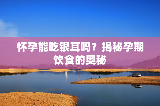 怀孕能吃银耳吗？揭秘孕期饮食的奥秘