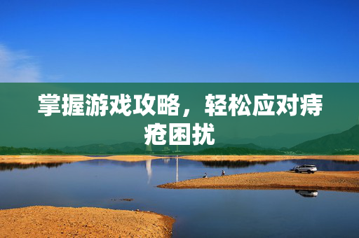 掌握游戏攻略，轻松应对痔疮困扰