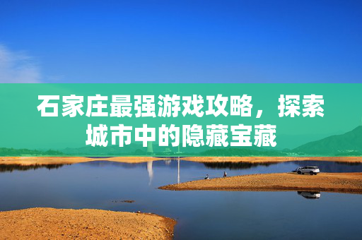 石家庄最强游戏攻略，探索城市中的隐藏宝藏