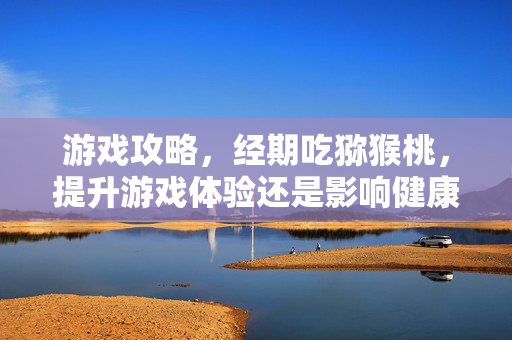 游戏攻略，经期吃猕猴桃，提升游戏体验还是影响健康？