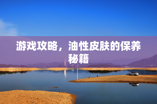 游戏攻略，油性皮肤的保养秘籍
