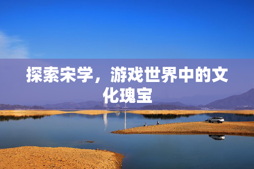 探索宋学，游戏世界中的文化瑰宝