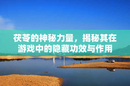 茯苓的神秘力量，揭秘其在游戏中的隐藏功效与作用
