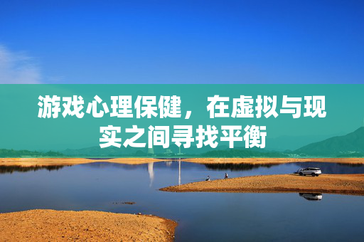 游戏心理保健，在虚拟与现实之间寻找平衡