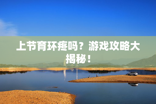 上节育环疼吗？游戏攻略大揭秘！