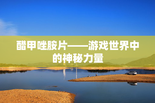 醋甲唑胺片——游戏世界中的神秘力量