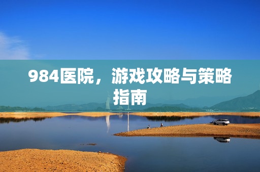 984医院，游戏攻略与策略指南