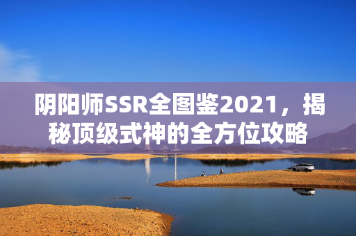 阴阳师SSR全图鉴2021，揭秘顶级式神的全方位攻略