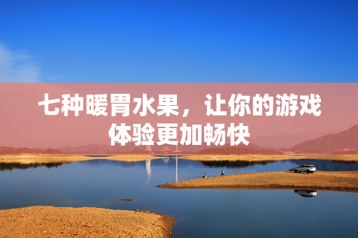 七种暖胃水果，让你的游戏体验更加畅快