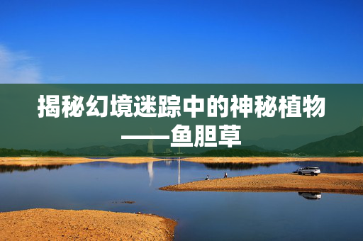 揭秘幻境迷踪中的神秘植物——鱼胆草