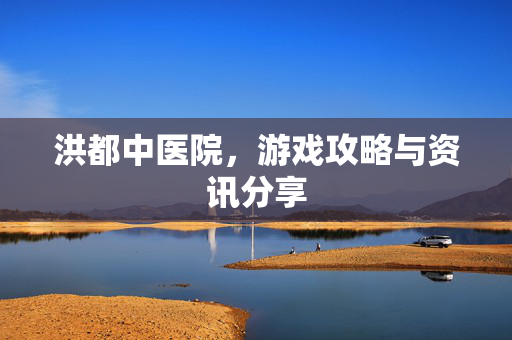 洪都中医院，游戏攻略与资讯分享