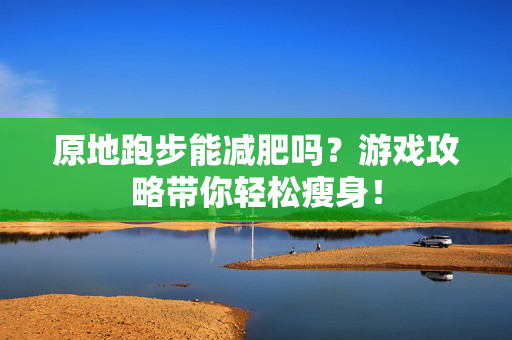 原地跑步能减肥吗？游戏攻略带你轻松瘦身！