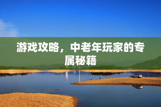 游戏攻略，中老年玩家的专属秘籍