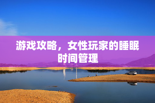 游戏攻略，女性玩家的睡眠时间管理