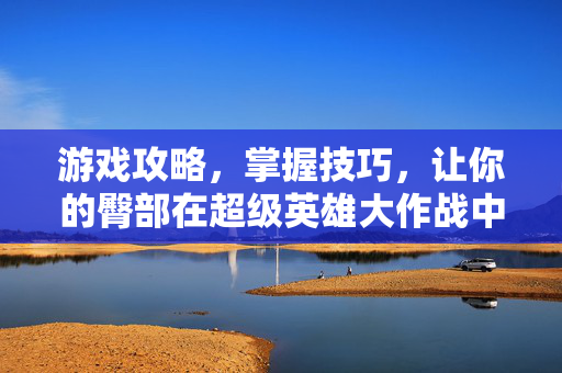 游戏攻略，掌握技巧，让你的臀部在超级英雄大作战中更加丰满！