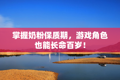 掌握奶粉保质期，游戏角色也能长命百岁！