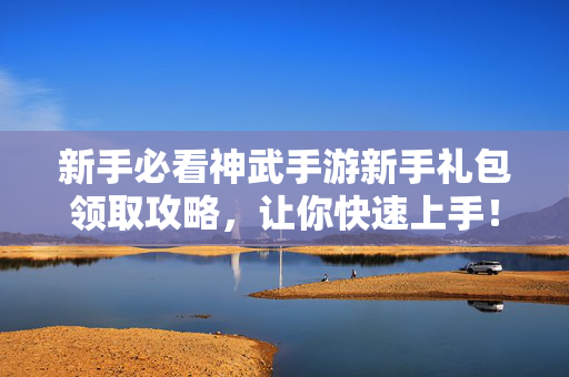 新手必看神武手游新手礼包领取攻略，让你快速上手！