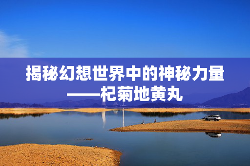 揭秘幻想世界中的神秘力量——杞菊地黄丸
