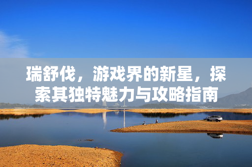 瑞舒伐，游戏界的新星，探索其独特魅力与攻略指南