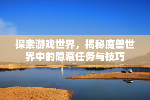 探索游戏世界，揭秘魔兽世界中的隐藏任务与技巧