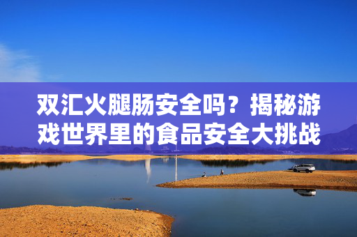 双汇火腿肠安全吗？揭秘游戏世界里的食品安全大挑战！