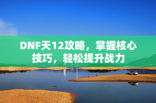 DNF天12攻略,掌握核心技巧,轻松提升战力-第1张图片-SK游戏资讯网 DNF天12攻略,掌握核心技巧,轻松提升战力-第1张图片-SK游戏资讯网